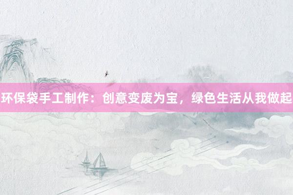 环保袋手工制作：创意变废为宝，绿色生活从我做起