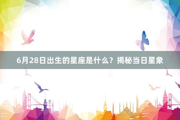 6月28日出生的星座是什么？揭秘当日星象